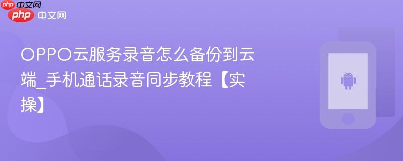 oppo云服务录音怎么备份到云端_手机通话录音同步教程【实操】