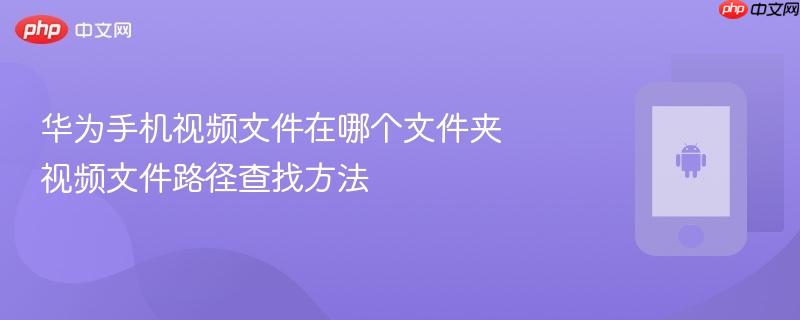 华为手机视频文件在哪个文件夹 视频文件路径查找方法