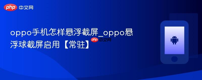 oppo手机怎样悬浮截屏_oppo悬浮球截屏启用【常驻】