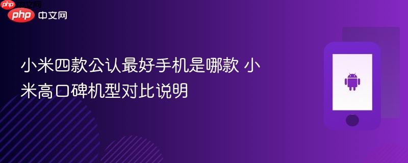 小米四款公认最好手机是哪款 小米高口碑机型对比说明