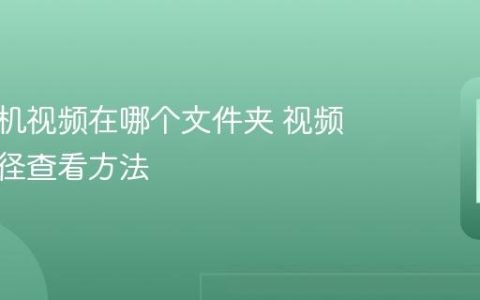 华为手机视频在哪个文件夹 视频存储路径查看方法