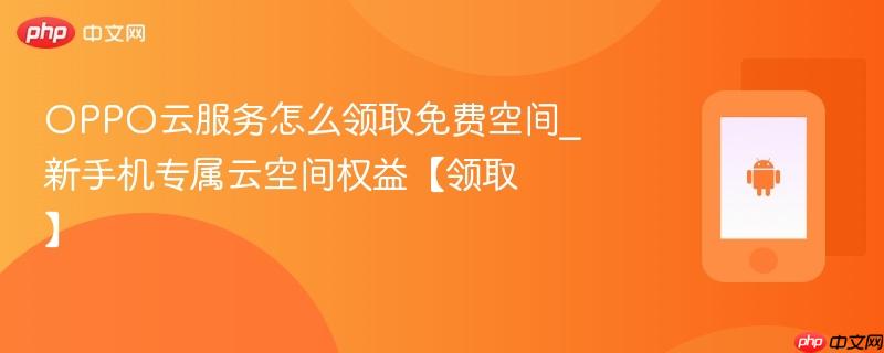 oppo云服务怎么领取免费空间_新手机专属云空间权益【领取】