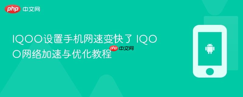 iqoo设置手机网速变快了 iqoo网络加速与优化教程