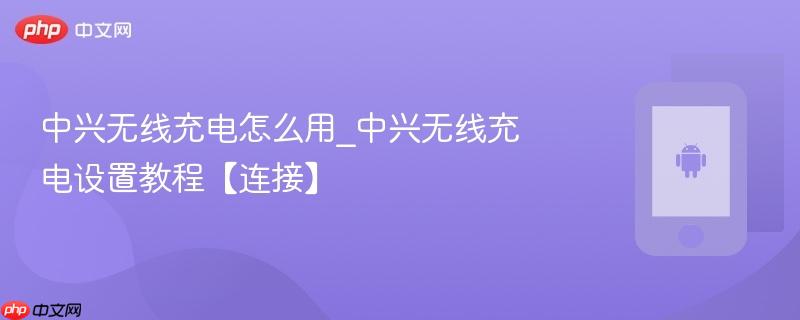 中兴无线充电怎么用_中兴无线充电设置教程【连接】