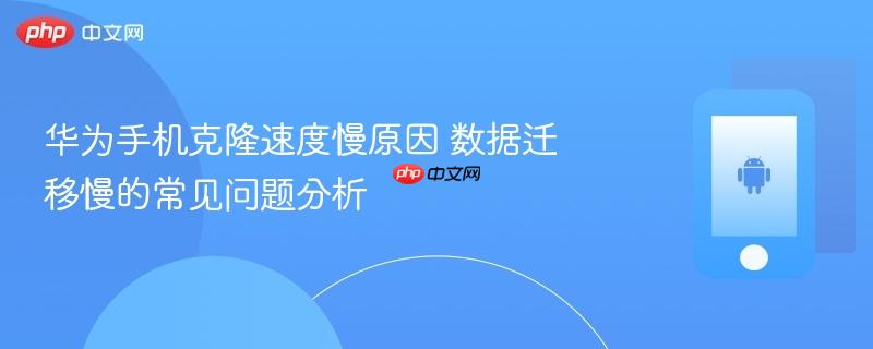 华为手机克隆速度慢原因 数据迁移慢的常见问题分析