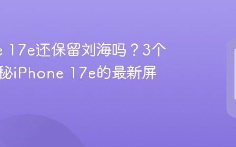 iPhone 17e还保留刘海吗？3个证据揭秘iPhone 17e的最新屏幕设计