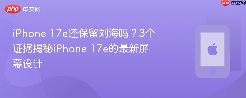 iphone 17e还保留刘海吗？3个证据揭秘iphone 17e的最新屏幕设计