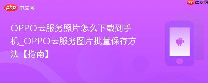 oppo云服务照片怎么下载到手机_oppo云服务图片批量保存方法【指南】