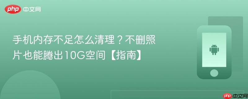 手机内存不足怎么清理？不删照片也能腾出10g空间【指南】