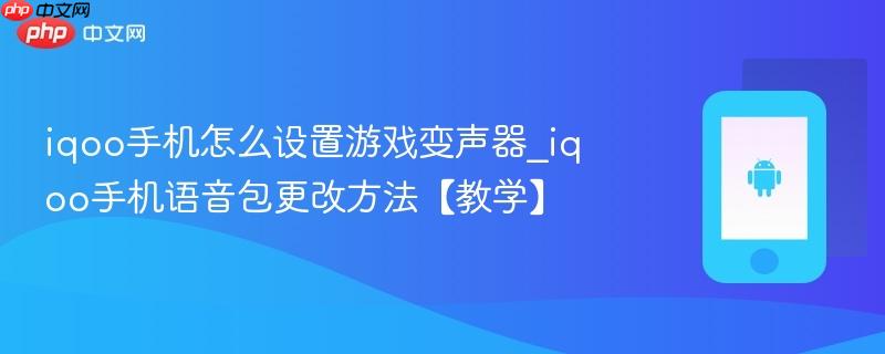 iqoo手机怎么设置游戏变声器_iqoo手机语音包更改方法【教学】
