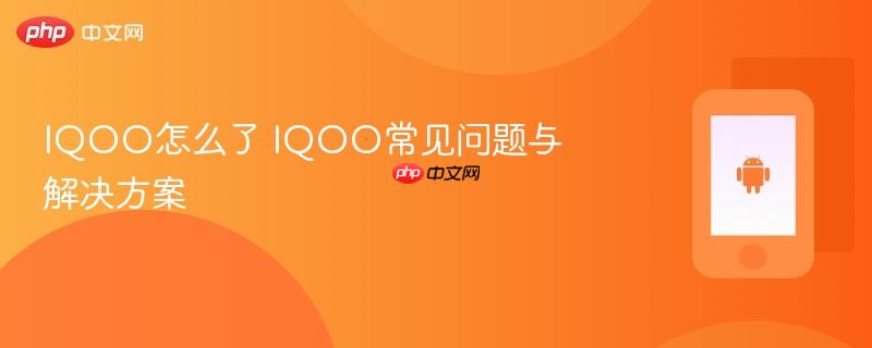 iqoo怎么了 iqoo常见问题与解决方案