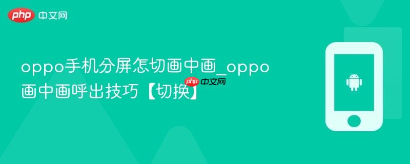 oppo手机分屏怎切画中画_oppo画中画呼出技巧【切换】
