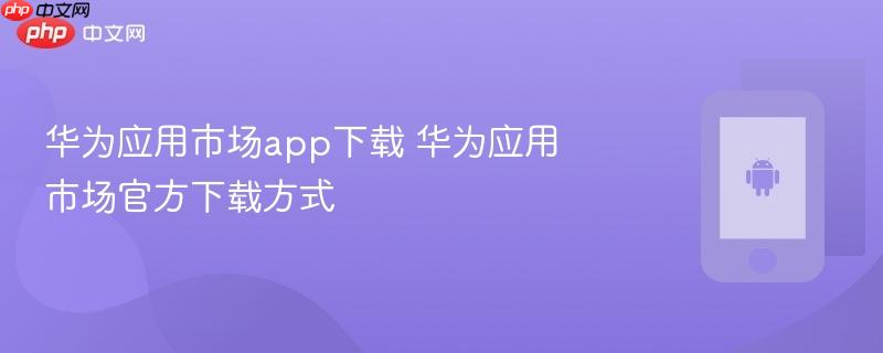 华为应用市场app下载 华为应用市场官方下载方式