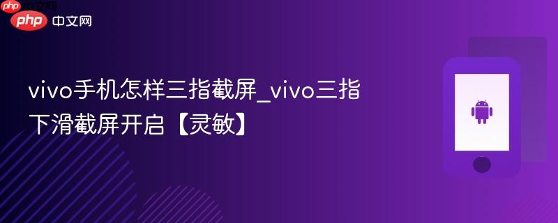 vivo手机怎样三指截屏_vivo三指下滑截屏开启【灵敏】