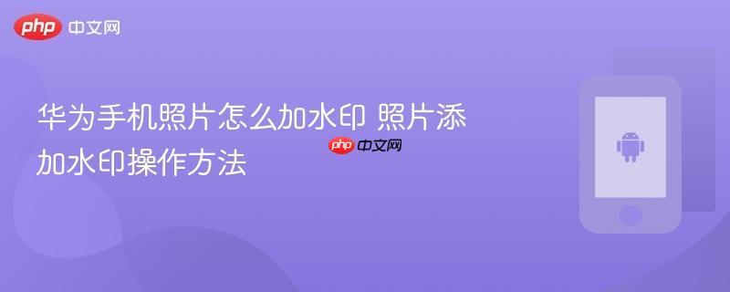 华为手机照片怎么加水印 照片添加水印操作方法