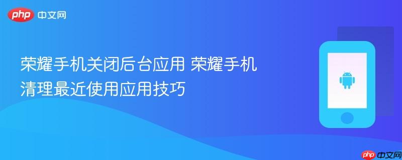 荣耀手机关闭后台应用 荣耀手机清理最近使用应用技巧