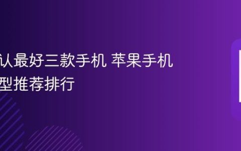 苹果公认最好三款手机 苹果手机热门机型推荐排行