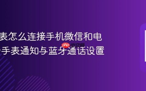 华为手表怎么连接手机微信和电话 华为手表通知与蓝牙通话设置