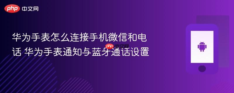 华为手表怎么连接手机微信和电话 华为手表通知与蓝牙通话设置