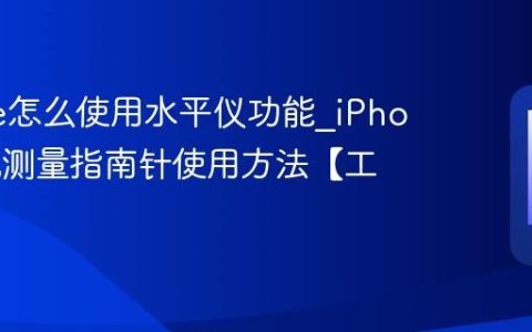 iPhone怎么使用水平仪功能?iPhone手机测量指南针使用方法【工具】