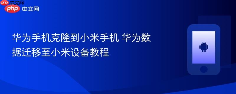 华为手机克隆到小米手机 华为数据迁移至小米设备教程