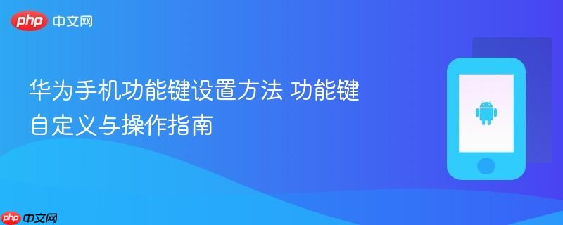 华为手机功能键设置方法 功能键自定义与操作指南