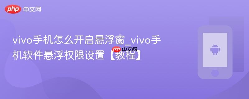 vivo手机怎么开启悬浮窗_vivo手机软件悬浮权限设置【教程】
