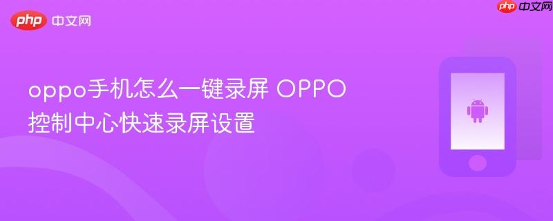 oppo手机怎么一键录屏 oppo控制中心快速录屏设置