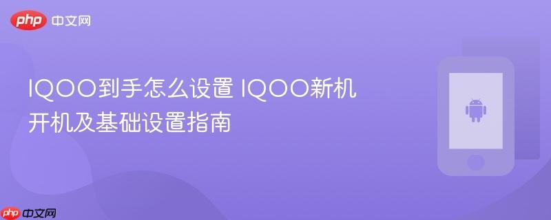 iqoo到手怎么设置 iqoo新机开机及基础设置指南
