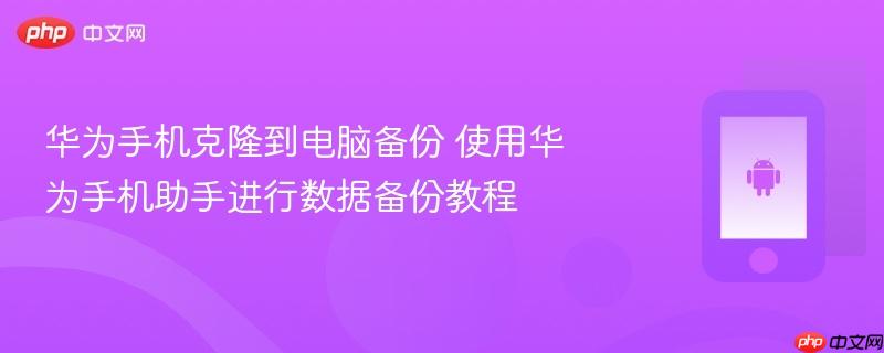 华为手机克隆到电脑备份 使用华为手机助手进行数据备份教程