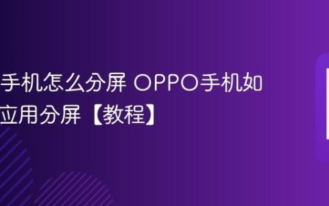 OPPO手机怎么分屏 OPPO手机如何开启应用分屏【教程】