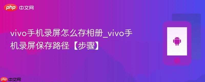 vivo手机录屏怎么存相册_vivo手机录屏保存路径【步骤】