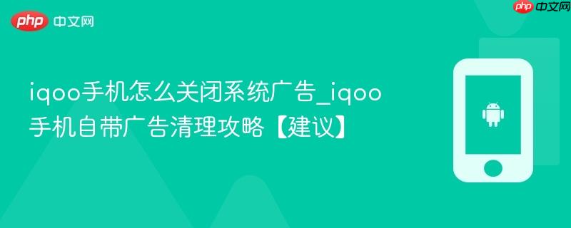 iqoo手机怎么关闭系统广告_iqoo手机自带广告清理攻略【建议】