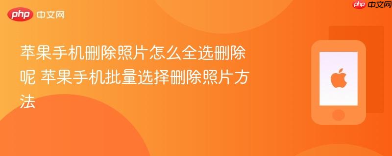 苹果手机删除照片怎么全选删除呢 苹果手机批量选择删除照片方法