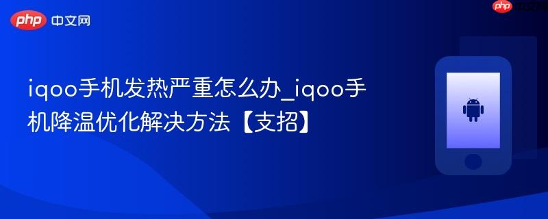 iqoo手机发热严重怎么办_iqoo手机降温优化解决方法【支招】