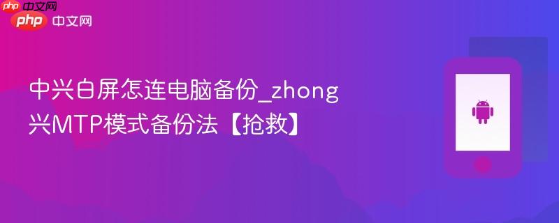 中兴白屏怎连电脑备份_zhong兴mtp模式备份法【抢救】