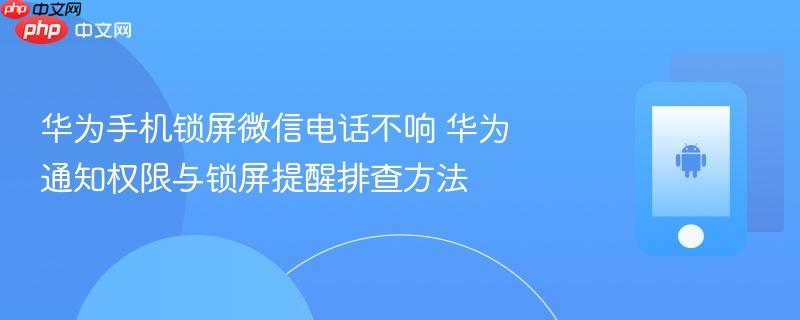 华为手机锁屏微信电话不响 华为通知权限与锁屏提醒排查方法