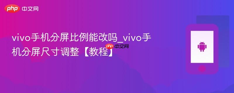 vivo手机分屏比例能改吗_vivo手机分屏尺寸调整【教程】