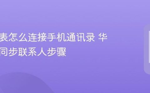 华为手表怎么连接手机通讯录 华为手表同步联系人步骤
