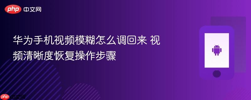华为手机视频模糊怎么调回来 视频清晰度恢复操作步骤