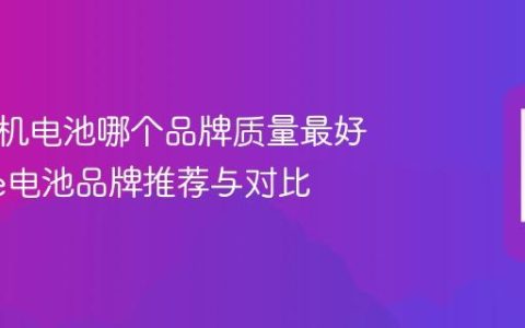 苹果手机电池哪个品牌质量最好 iPhone电池品牌推荐与对比