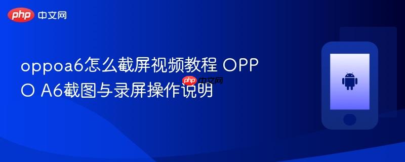 oppoa6怎么截屏视频教程 oppo a6截图与录屏操作说明