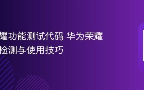 华为荣耀功能测试代码 华为荣耀功能键检测与使用技巧