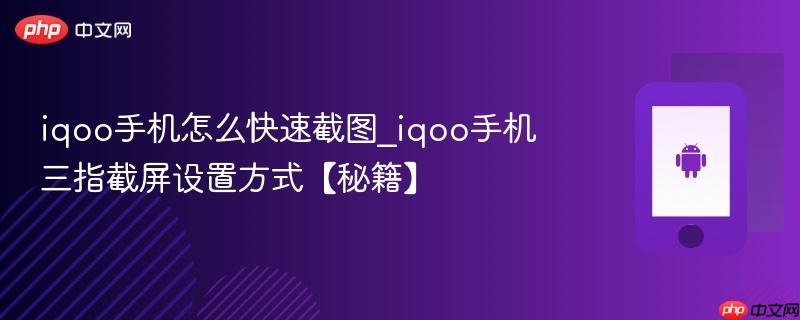 iqoo手机怎么快速截图_iqoo手机三指截屏设置方式【秘籍】