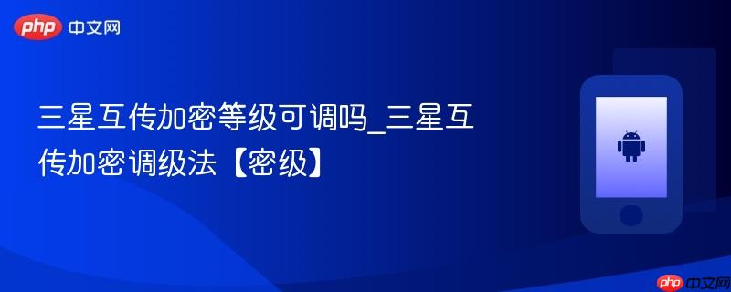 三星互传加密等级可调吗_三星互传加密调级法【密级】