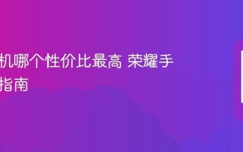 荣耀手机哪个性价比最高 荣耀手机购买指南