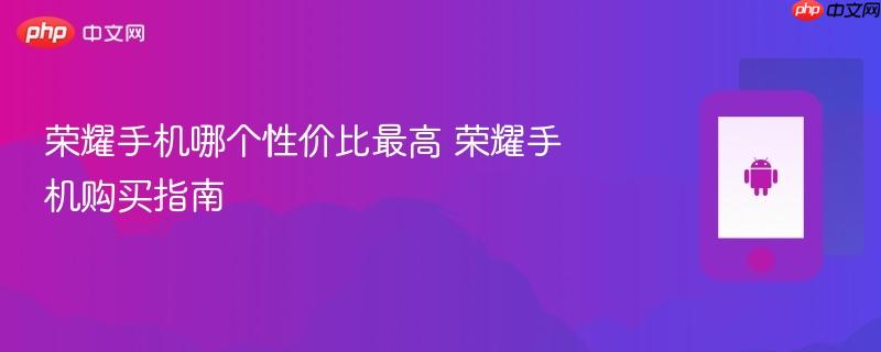 荣耀手机哪个性价比最高 荣耀手机购买指南