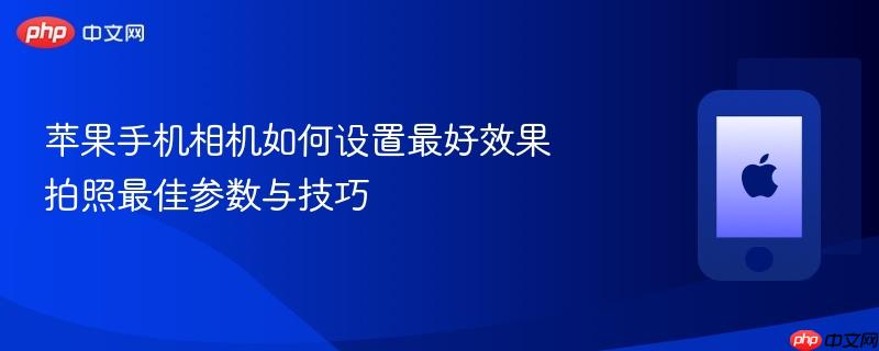 苹果手机相机如何设置最好效果 拍照最佳参数与技巧