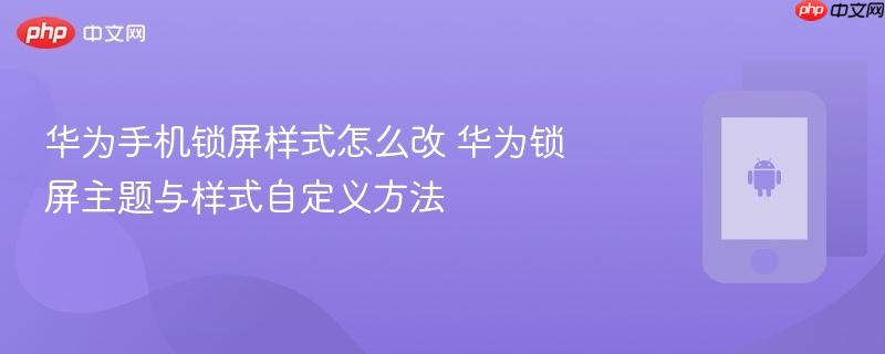 华为手机锁屏样式怎么改 华为锁屏主题与样式自定义方法
