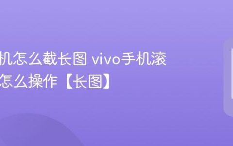 vivo手机怎么截长图 vivo手机滚动截屏怎么操作【长图】